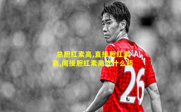 总胆红素高,直接胆红素高,间接胆红素高吃什么药
