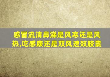 感冒流清鼻涕是风寒还是风热,吃感康还是双风速效胶囊