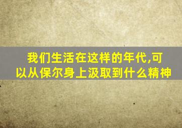 我们生活在这样的年代,可以从保尔身上汲取到什么精神