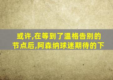 或许,在等到了温格告别的节点后,阿森纳球迷期待的下