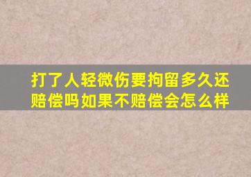 打了人轻微伤要拘留多久还赔偿吗如果不赔偿会怎么样