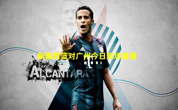 新疆男篮对广州今日现场直播