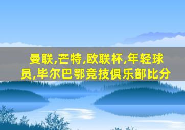 曼联,芒特,欧联杯,年轻球员,毕尔巴鄂竞技俱乐部比分