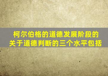柯尔伯格的道德发展阶段的关于道德判断的三个水平包括
