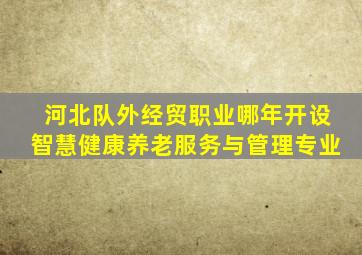 河北队外经贸职业哪年开设智慧健康养老服务与管理专业