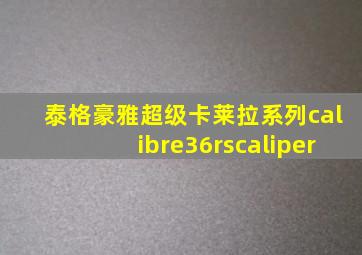 泰格豪雅超级卡莱拉系列calibre36rscaliper