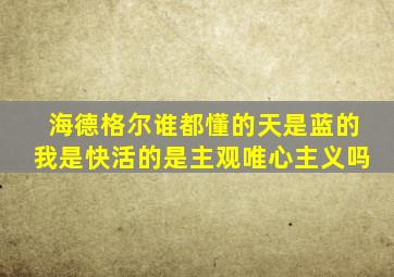 海德格尔谁都懂的天是蓝的我是快活的是主观唯心主义吗