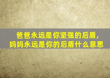 爸爸永远是你坚强的后盾,妈妈永远是你的后盾什么意思