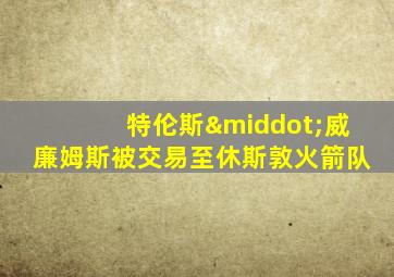 特伦斯·威廉姆斯被交易至休斯敦火箭队