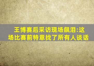 王博赛后采访现场飙泪:这场比赛前特意找了所有人谈话