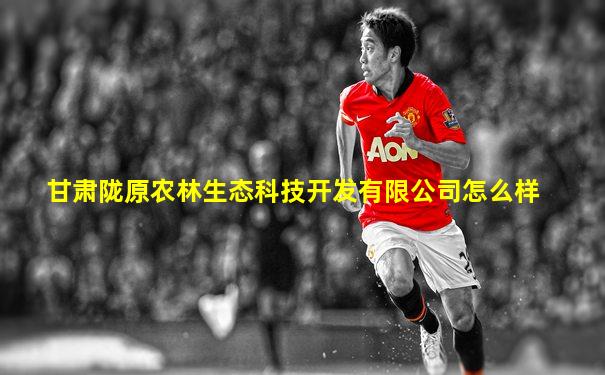 甘肃陇原农林生态科技开发有限公司怎么样