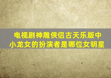 电视剧神雕侠侣古天乐版中小龙女的扮演者是哪位女明星