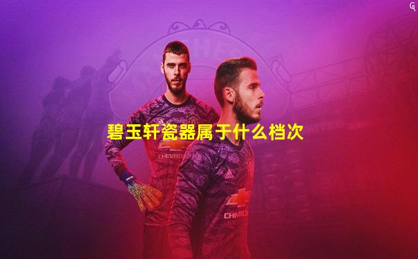 碧玉轩瓷器属于什么档次