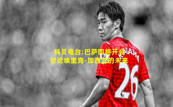 科贝电台:巴萨即将开会讨论埃里克-加西亚的未来