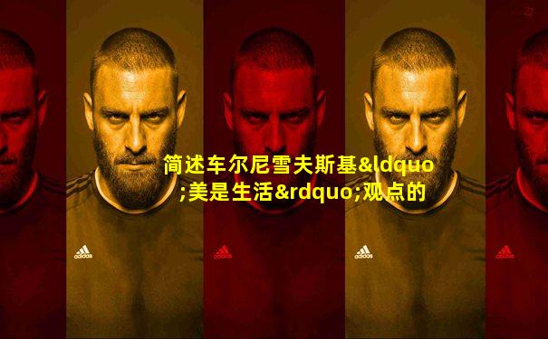 简述车尔尼雪夫斯基“美是生活”观点的内涵和意义