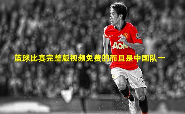 篮球比赛完整版视频免费的而且是中国队一