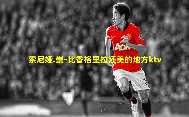 索尼娅.崇-比香格里拉还美的地方ktv