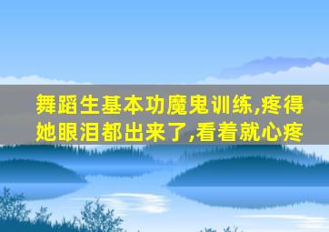舞蹈生基本功魔鬼训练,疼得她眼泪都出来了,看着就心疼