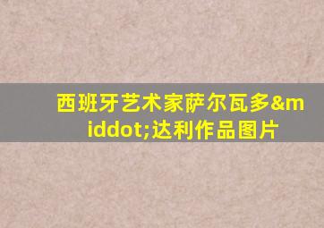 西班牙艺术家萨尔瓦多·达利作品图片