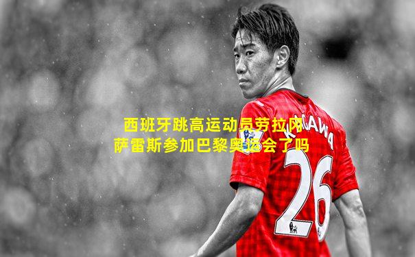 西班牙跳高运动员劳拉冈萨雷斯参加巴黎奥运会了吗