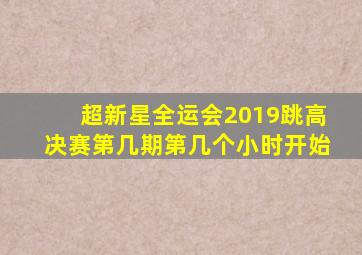 超新星全运会2019跳高决赛第几期第几个小时开始