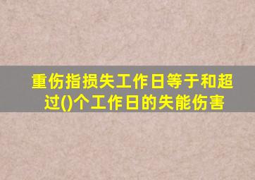 重伤指损失工作日等于和超过()个工作日的失能伤害
