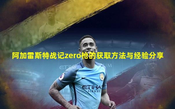 阿加雷斯特战记zero枪的获取方法与经验分享