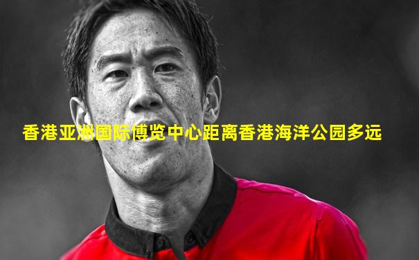 香港亚洲国际博览中心距离香港海洋公园多远
