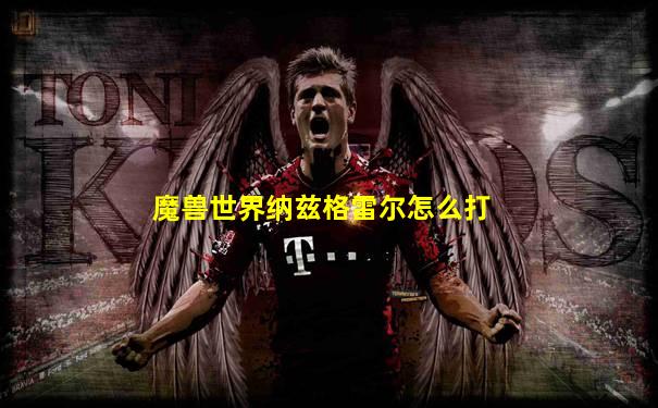 魔兽世界纳兹格雷尔怎么打