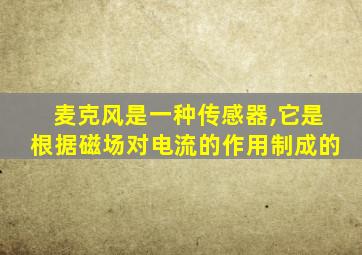 麦克风是一种传感器,它是根据磁场对电流的作用制成的